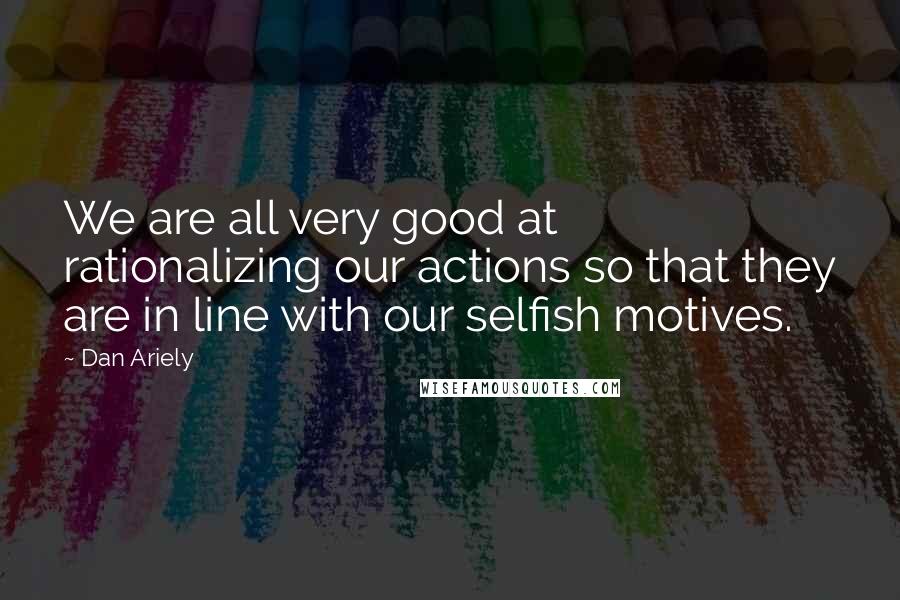Dan Ariely Quotes: We are all very good at rationalizing our actions so that they are in line with our selfish motives.