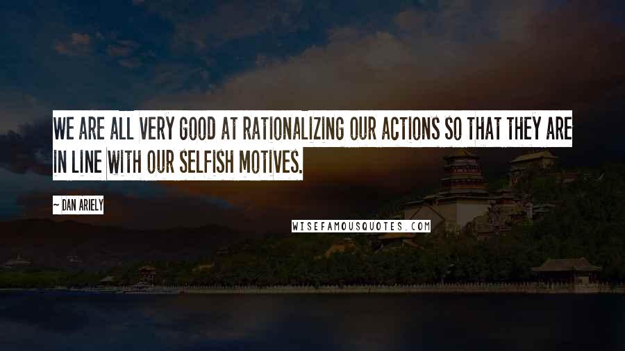 Dan Ariely Quotes: We are all very good at rationalizing our actions so that they are in line with our selfish motives.