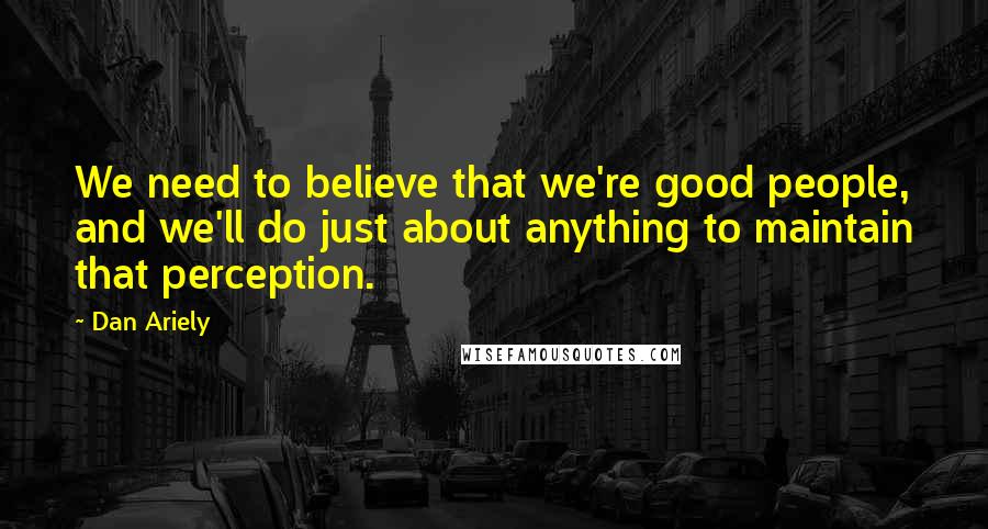 Dan Ariely Quotes: We need to believe that we're good people, and we'll do just about anything to maintain that perception.