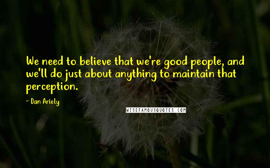 Dan Ariely Quotes: We need to believe that we're good people, and we'll do just about anything to maintain that perception.