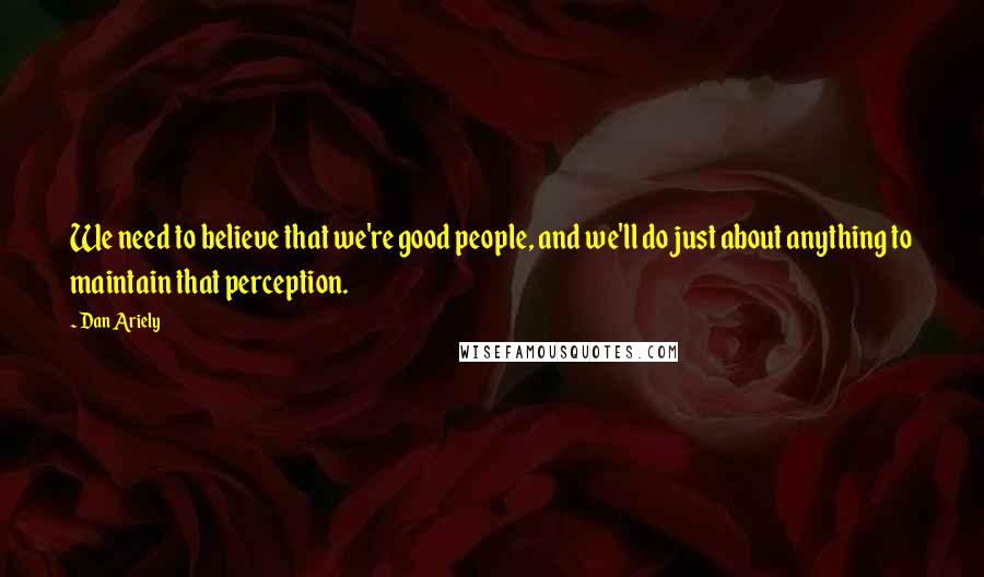 Dan Ariely Quotes: We need to believe that we're good people, and we'll do just about anything to maintain that perception.