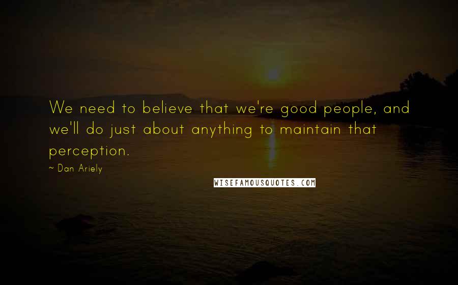 Dan Ariely Quotes: We need to believe that we're good people, and we'll do just about anything to maintain that perception.