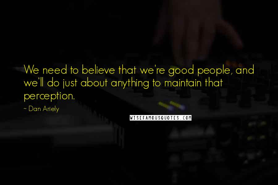Dan Ariely Quotes: We need to believe that we're good people, and we'll do just about anything to maintain that perception.