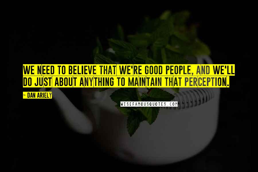 Dan Ariely Quotes: We need to believe that we're good people, and we'll do just about anything to maintain that perception.