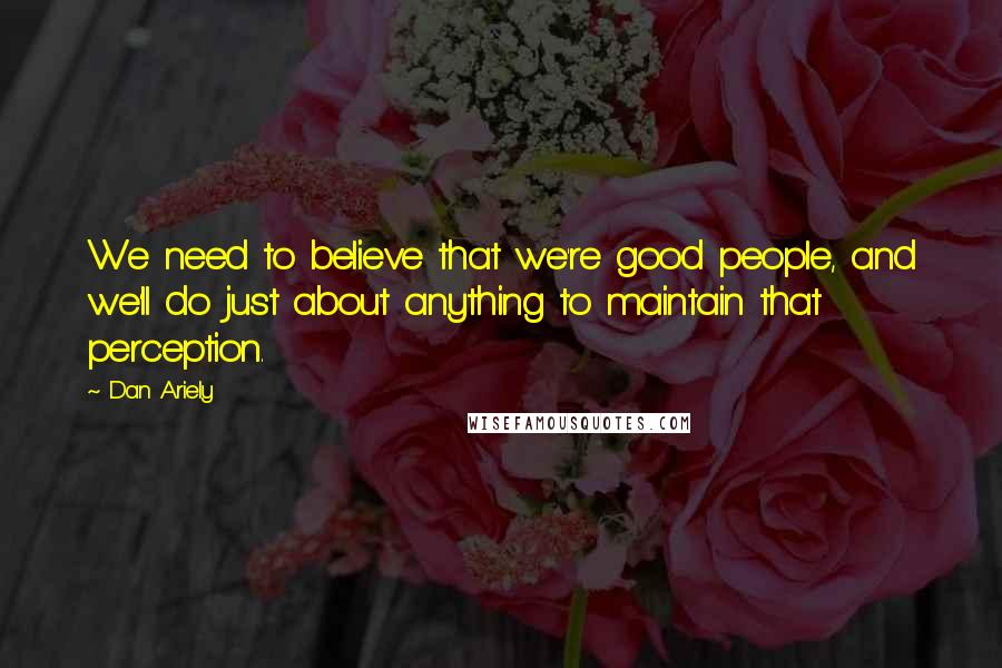 Dan Ariely Quotes: We need to believe that we're good people, and we'll do just about anything to maintain that perception.
