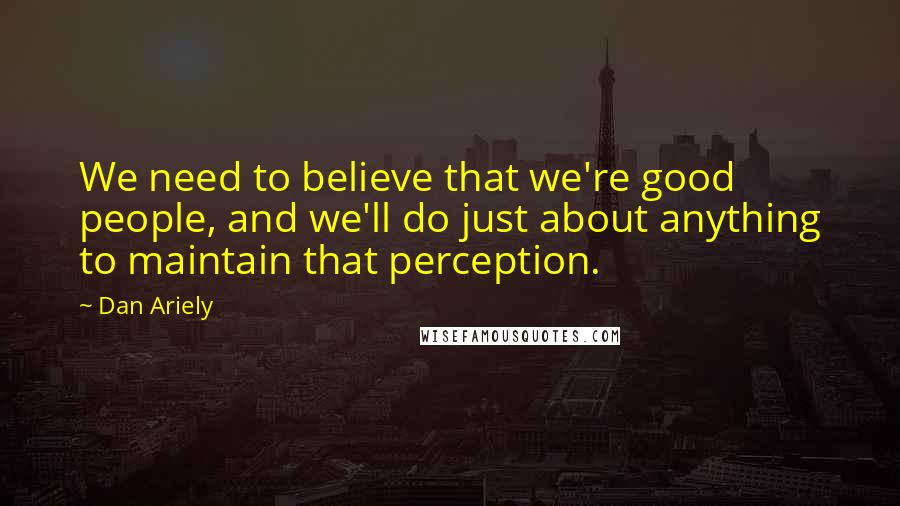 Dan Ariely Quotes: We need to believe that we're good people, and we'll do just about anything to maintain that perception.