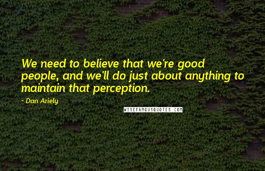 Dan Ariely Quotes: We need to believe that we're good people, and we'll do just about anything to maintain that perception.