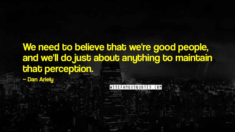 Dan Ariely Quotes: We need to believe that we're good people, and we'll do just about anything to maintain that perception.