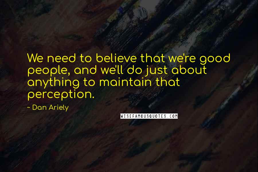 Dan Ariely Quotes: We need to believe that we're good people, and we'll do just about anything to maintain that perception.