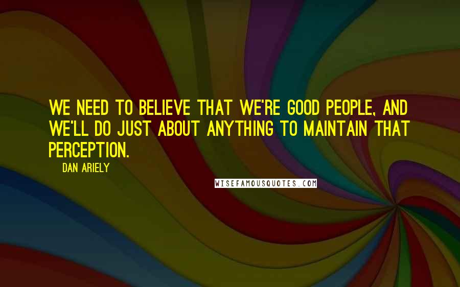 Dan Ariely Quotes: We need to believe that we're good people, and we'll do just about anything to maintain that perception.