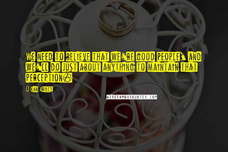 Dan Ariely Quotes: We need to believe that we're good people, and we'll do just about anything to maintain that perception.