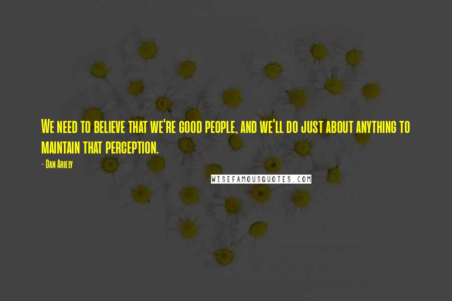 Dan Ariely Quotes: We need to believe that we're good people, and we'll do just about anything to maintain that perception.