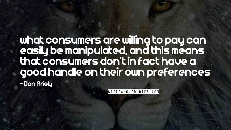 Dan Ariely Quotes: what consumers are willing to pay can easily be manipulated, and this means that consumers don't in fact have a good handle on their own preferences