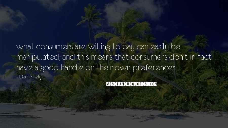 Dan Ariely Quotes: what consumers are willing to pay can easily be manipulated, and this means that consumers don't in fact have a good handle on their own preferences