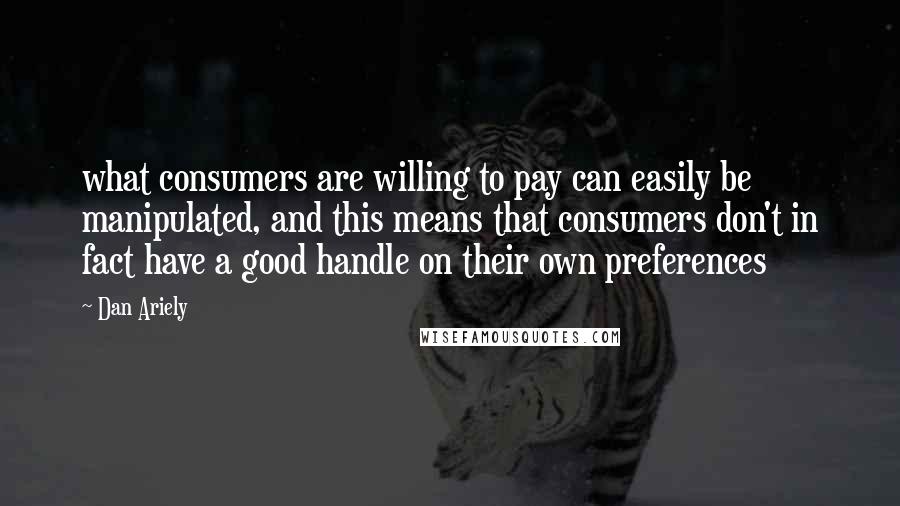 Dan Ariely Quotes: what consumers are willing to pay can easily be manipulated, and this means that consumers don't in fact have a good handle on their own preferences
