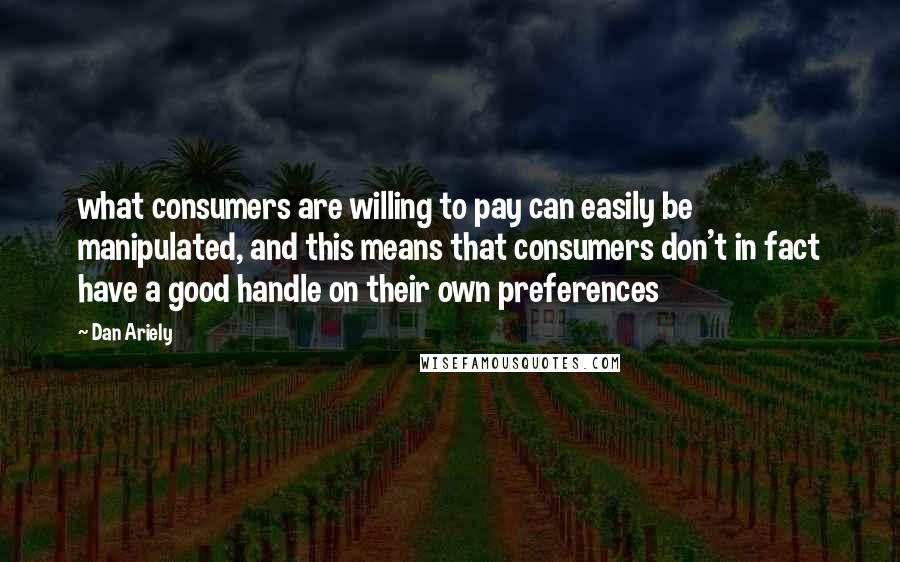 Dan Ariely Quotes: what consumers are willing to pay can easily be manipulated, and this means that consumers don't in fact have a good handle on their own preferences