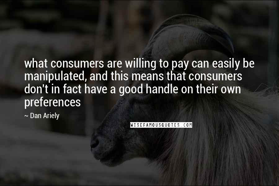 Dan Ariely Quotes: what consumers are willing to pay can easily be manipulated, and this means that consumers don't in fact have a good handle on their own preferences