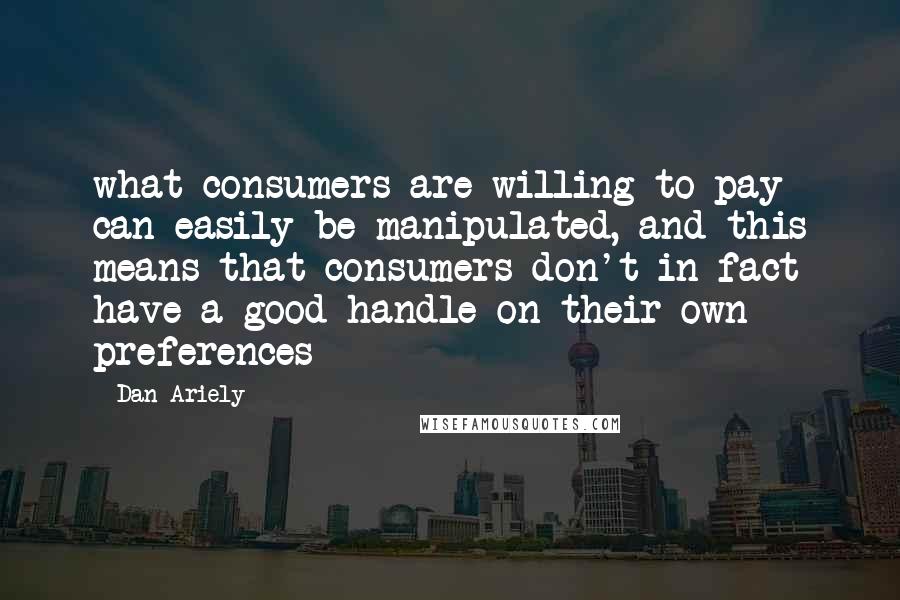 Dan Ariely Quotes: what consumers are willing to pay can easily be manipulated, and this means that consumers don't in fact have a good handle on their own preferences