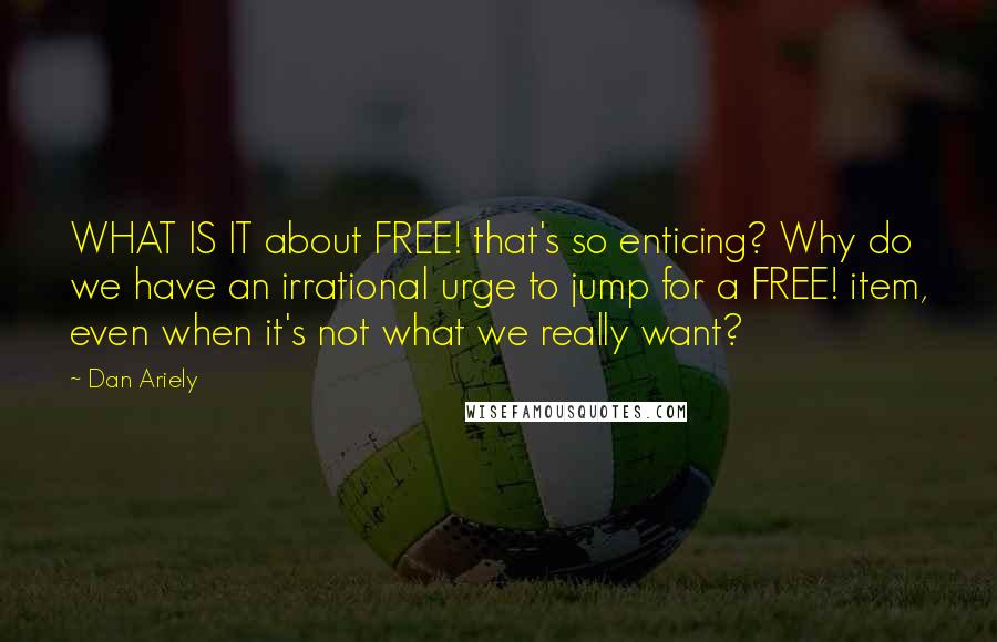 Dan Ariely Quotes: WHAT IS IT about FREE! that's so enticing? Why do we have an irrational urge to jump for a FREE! item, even when it's not what we really want?