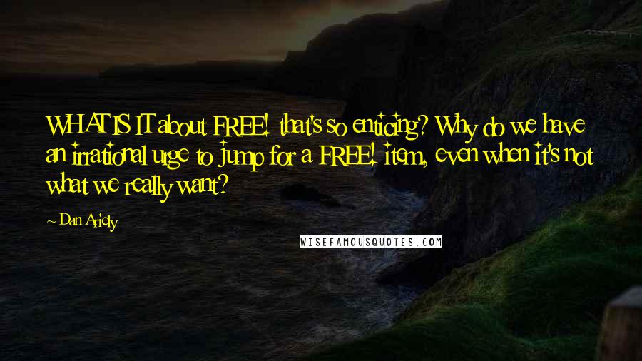 Dan Ariely Quotes: WHAT IS IT about FREE! that's so enticing? Why do we have an irrational urge to jump for a FREE! item, even when it's not what we really want?