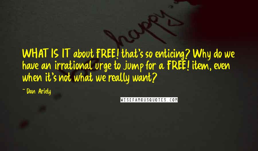 Dan Ariely Quotes: WHAT IS IT about FREE! that's so enticing? Why do we have an irrational urge to jump for a FREE! item, even when it's not what we really want?