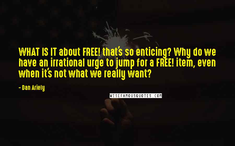 Dan Ariely Quotes: WHAT IS IT about FREE! that's so enticing? Why do we have an irrational urge to jump for a FREE! item, even when it's not what we really want?