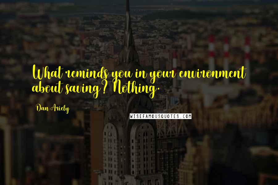 Dan Ariely Quotes: What reminds you in your environment about saving? Nothing.