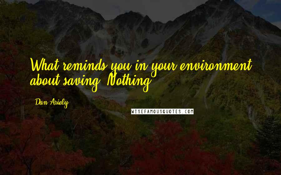 Dan Ariely Quotes: What reminds you in your environment about saving? Nothing.