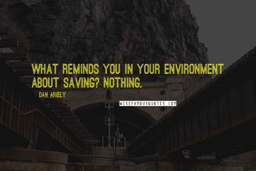 Dan Ariely Quotes: What reminds you in your environment about saving? Nothing.
