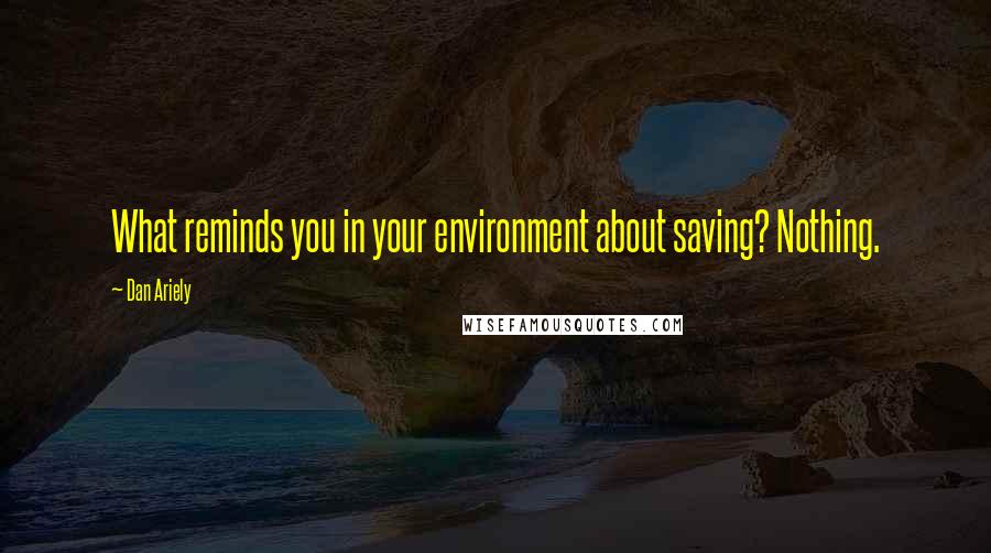 Dan Ariely Quotes: What reminds you in your environment about saving? Nothing.