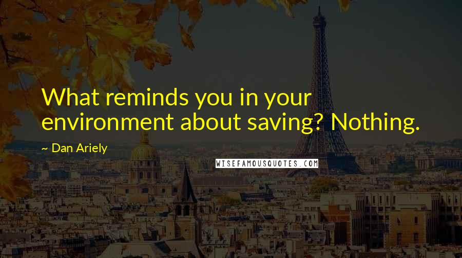 Dan Ariely Quotes: What reminds you in your environment about saving? Nothing.