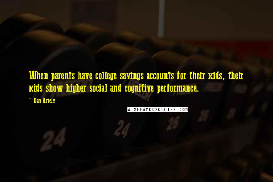 Dan Ariely Quotes: When parents have college savings accounts for their kids, their kids show higher social and cognitive performance.