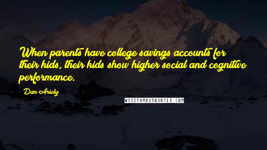Dan Ariely Quotes: When parents have college savings accounts for their kids, their kids show higher social and cognitive performance.