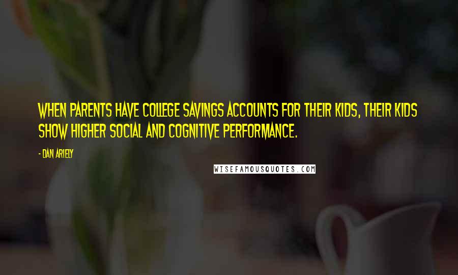 Dan Ariely Quotes: When parents have college savings accounts for their kids, their kids show higher social and cognitive performance.