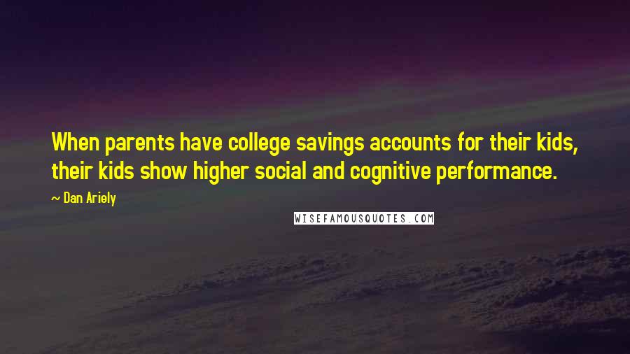 Dan Ariely Quotes: When parents have college savings accounts for their kids, their kids show higher social and cognitive performance.