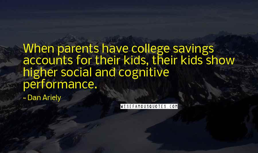 Dan Ariely Quotes: When parents have college savings accounts for their kids, their kids show higher social and cognitive performance.