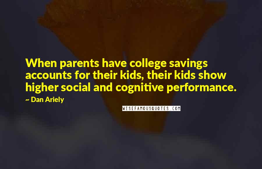 Dan Ariely Quotes: When parents have college savings accounts for their kids, their kids show higher social and cognitive performance.