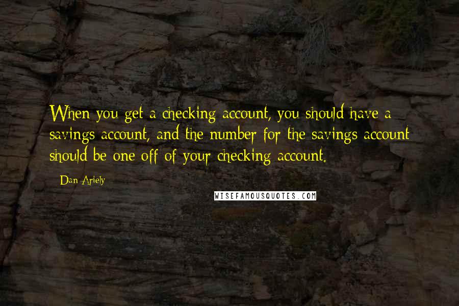 Dan Ariely Quotes: When you get a checking account, you should have a savings account, and the number for the savings account should be one off of your checking account.