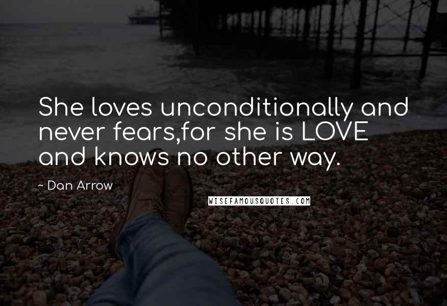 Dan Arrow Quotes: She loves unconditionally and never fears,for she is LOVE and knows no other way.