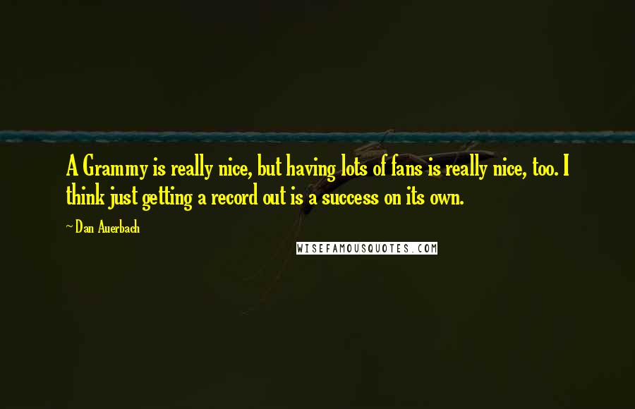 Dan Auerbach Quotes: A Grammy is really nice, but having lots of fans is really nice, too. I think just getting a record out is a success on its own.