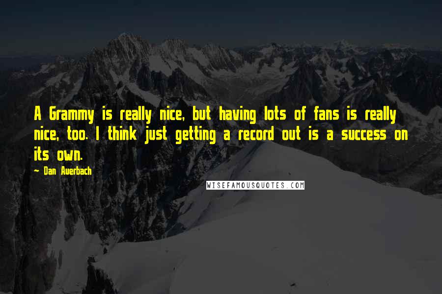 Dan Auerbach Quotes: A Grammy is really nice, but having lots of fans is really nice, too. I think just getting a record out is a success on its own.