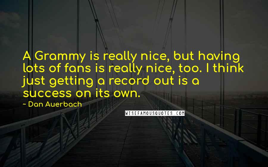 Dan Auerbach Quotes: A Grammy is really nice, but having lots of fans is really nice, too. I think just getting a record out is a success on its own.