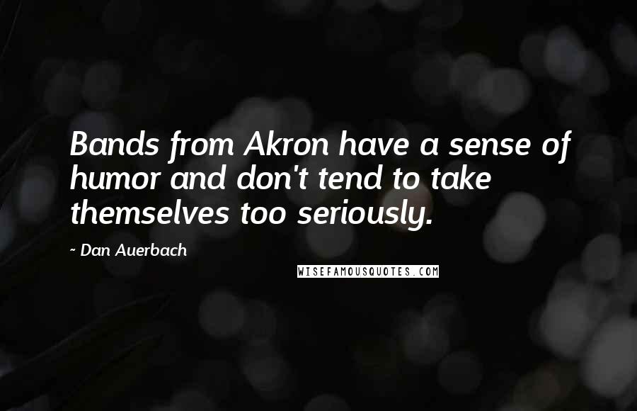 Dan Auerbach Quotes: Bands from Akron have a sense of humor and don't tend to take themselves too seriously.