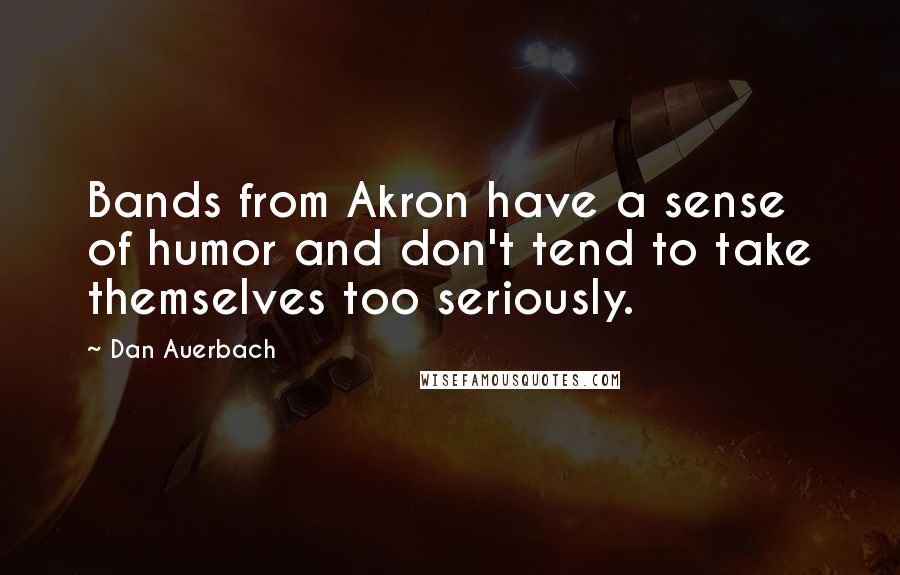 Dan Auerbach Quotes: Bands from Akron have a sense of humor and don't tend to take themselves too seriously.