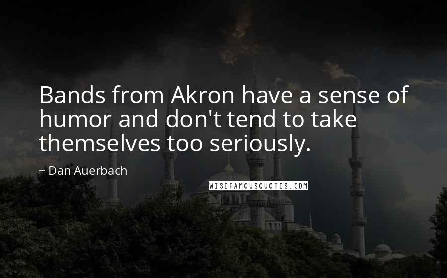 Dan Auerbach Quotes: Bands from Akron have a sense of humor and don't tend to take themselves too seriously.