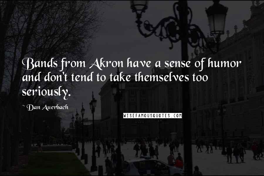 Dan Auerbach Quotes: Bands from Akron have a sense of humor and don't tend to take themselves too seriously.