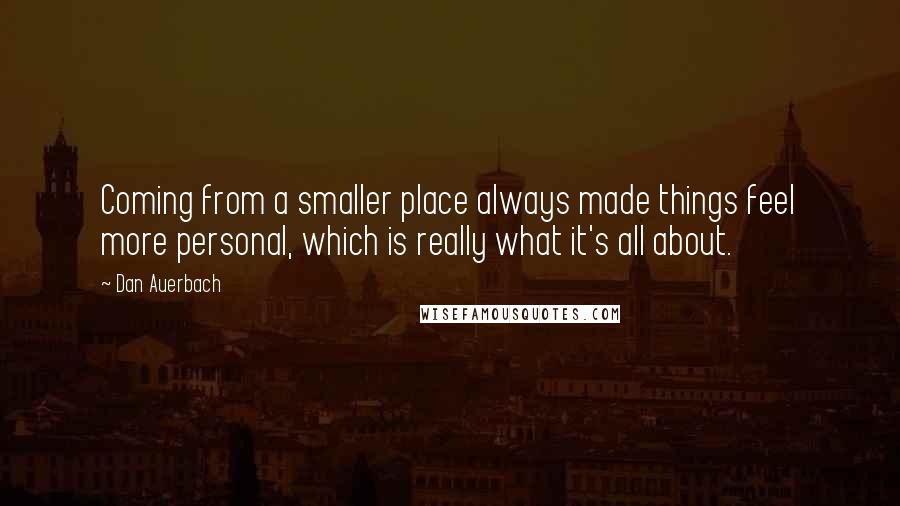 Dan Auerbach Quotes: Coming from a smaller place always made things feel more personal, which is really what it's all about.