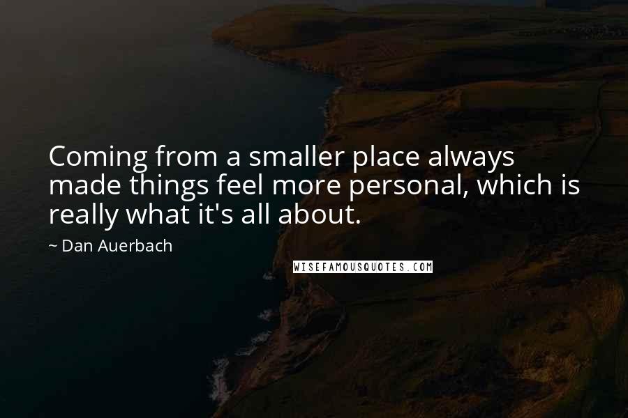 Dan Auerbach Quotes: Coming from a smaller place always made things feel more personal, which is really what it's all about.