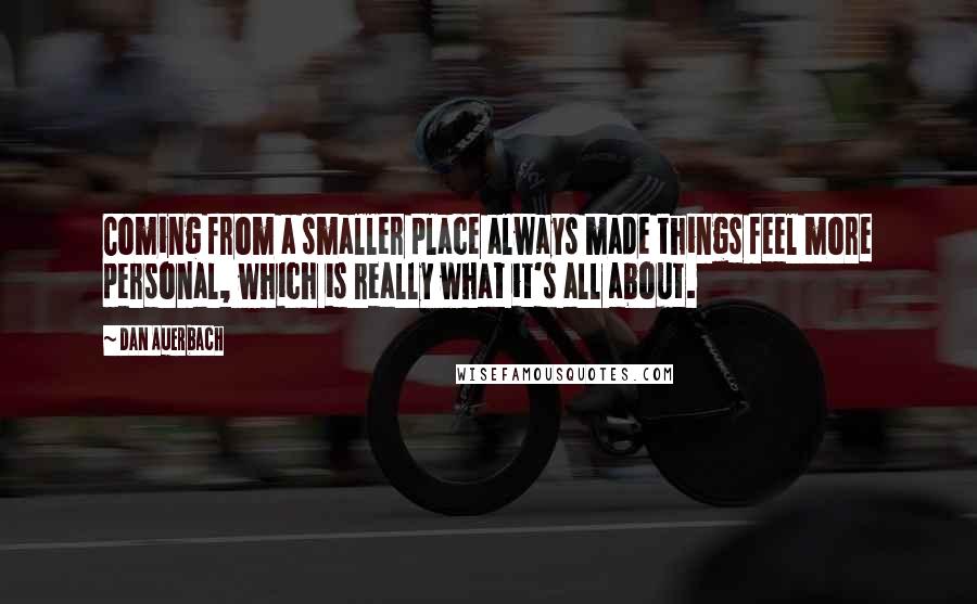 Dan Auerbach Quotes: Coming from a smaller place always made things feel more personal, which is really what it's all about.