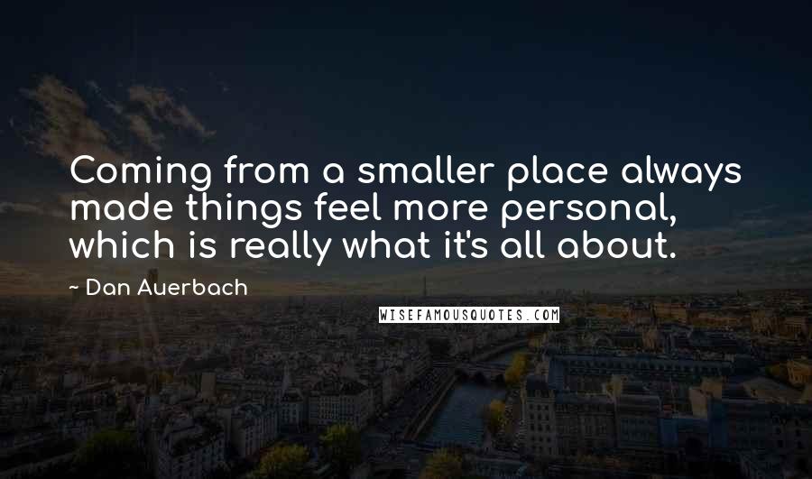 Dan Auerbach Quotes: Coming from a smaller place always made things feel more personal, which is really what it's all about.